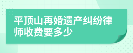 平顶山再婚遗产纠纷律师收费要多少