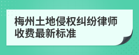 梅州土地侵权纠纷律师收费最新标准