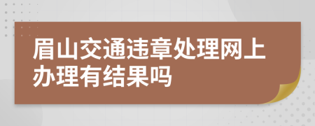 眉山交通违章处理网上办理有结果吗