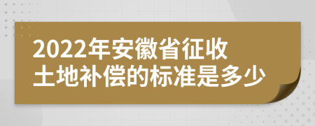 2022年安徽省征收土地补偿的标准是多少