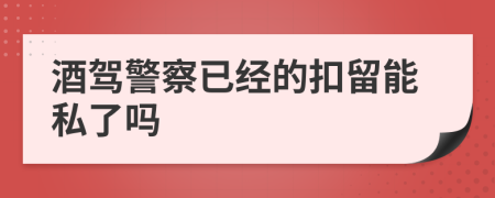 酒驾警察已经的扣留能私了吗