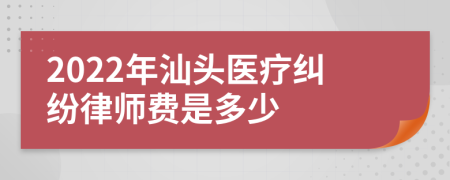 2022年汕头医疗纠纷律师费是多少