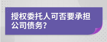 授权委托人可否要承担公司债务？