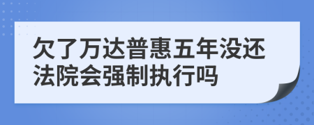 欠了万达普惠五年没还法院会强制执行吗