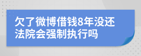 欠了微博借钱8年没还法院会强制执行吗
