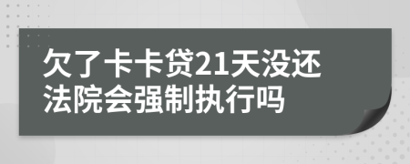 欠了卡卡贷21天没还法院会强制执行吗