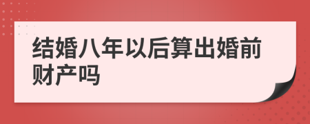 结婚八年以后算出婚前财产吗