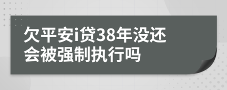 欠平安i贷38年没还会被强制执行吗