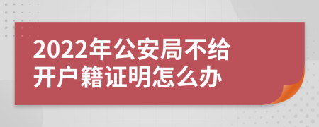 2022年公安局不给开户籍证明怎么办