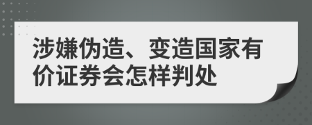 涉嫌伪造、变造国家有价证券会怎样判处