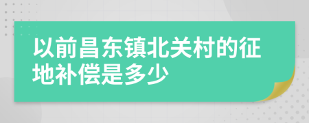 以前昌东镇北关村的征地补偿是多少