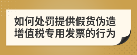 如何处罚提供假货伪造增值税专用发票的行为