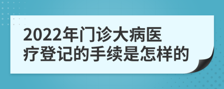 2022年门诊大病医疗登记的手续是怎样的