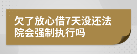 欠了放心借7天没还法院会强制执行吗