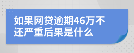 如果网贷逾期46万不还严重后果是什么
