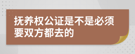 抚养权公证是不是必须要双方都去的