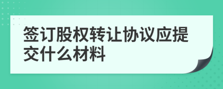 签订股权转让协议应提交什么材料