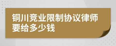 铜川竞业限制协议律师要给多少钱