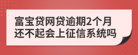 富宝贷网贷逾期2个月还不起会上征信系统吗