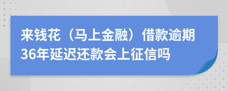 来钱花（马上金融）借款逾期36年延迟还款会上征信吗