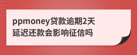 ppmoney贷款逾期2天延迟还款会影响征信吗