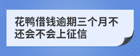 花鸭借钱逾期三个月不还会不会上征信