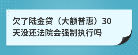 欠了陆金贷（大额普惠）30天没还法院会强制执行吗