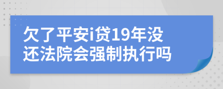 欠了平安i贷19年没还法院会强制执行吗