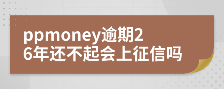 ppmoney逾期26年还不起会上征信吗