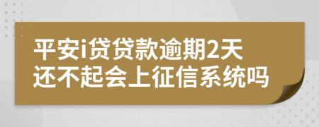 平安i贷贷款逾期2天还不起会上征信系统吗