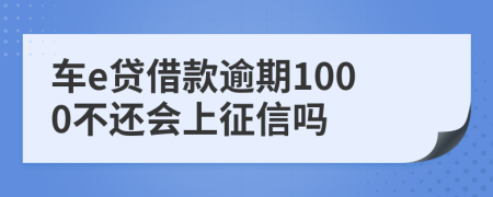 车e贷借款逾期1000不还会上征信吗