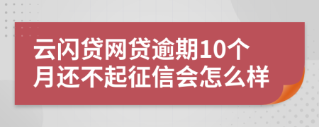 云闪贷网贷逾期10个月还不起征信会怎么样