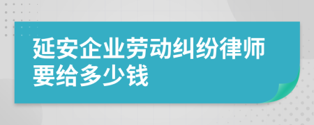 延安企业劳动纠纷律师要给多少钱