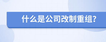 什么是公司改制重组？