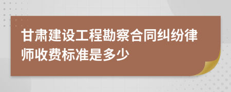 甘肃建设工程勘察合同纠纷律师收费标准是多少