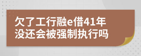 欠了工行融e借41年没还会被强制执行吗