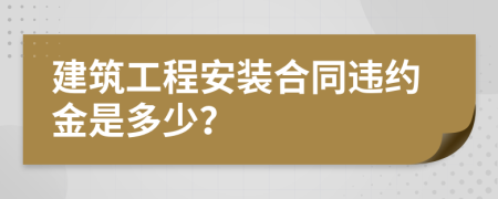 建筑工程安装合同违约金是多少？