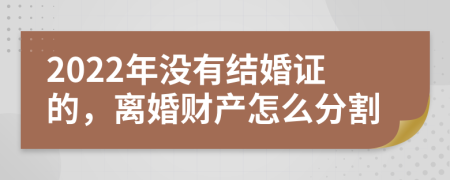 2022年没有结婚证的，离婚财产怎么分割