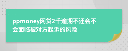 ppmoney网贷2千逾期不还会不会面临被对方起诉的风险