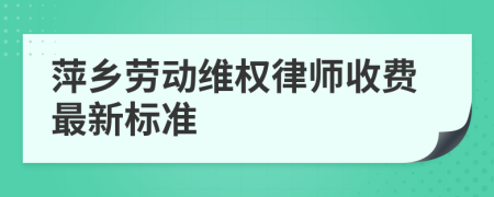 萍乡劳动维权律师收费最新标准