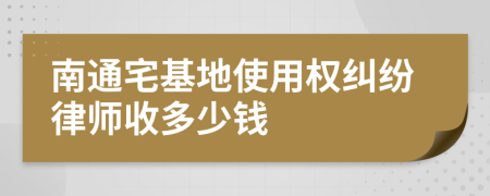 南通宅基地使用权纠纷律师收多少钱
