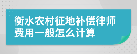 衡水农村征地补偿律师费用一般怎么计算