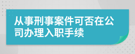 从事刑事案件可否在公司办理入职手续