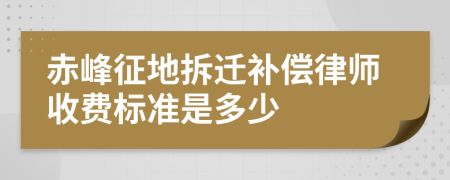 赤峰征地拆迁补偿律师收费标准是多少