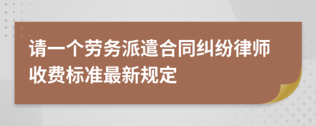 请一个劳务派遣合同纠纷律师收费标准最新规定