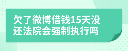 欠了微博借钱15天没还法院会强制执行吗