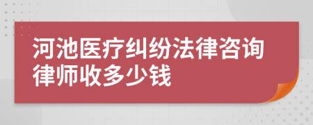 河池医疗纠纷法律咨询律师收多少钱