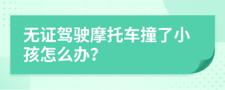 无证驾驶摩托车撞了小孩怎么办？