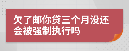 欠了邮你贷三个月没还会被强制执行吗