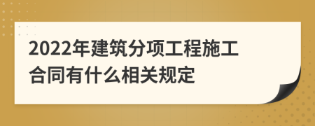 2022年建筑分项工程施工合同有什么相关规定